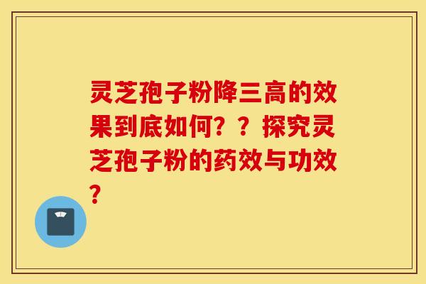 灵芝孢子粉降三高的效果到底如何？？探究灵芝孢子粉的药效与功效？