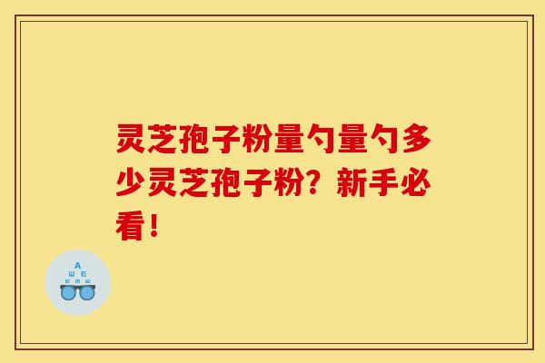 灵芝孢子粉量勺量勺多少灵芝孢子粉？新手必看！