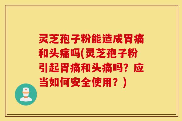 灵芝孢子粉能造成胃痛和头痛吗(灵芝孢子粉引起胃痛和头痛吗？应当如何安全使用？)
