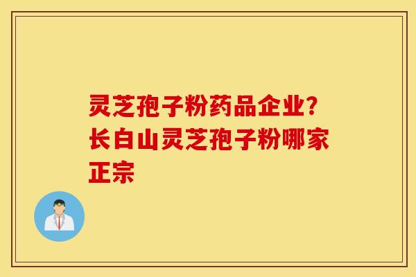 灵芝孢子粉药品企业？长白山灵芝孢子粉哪家正宗