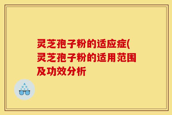 灵芝孢子粉的适应症(灵芝孢子粉的适用范围及功效分析