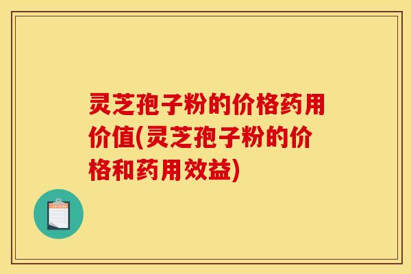 灵芝孢子粉的价格药用价值(灵芝孢子粉的价格和药用效益)