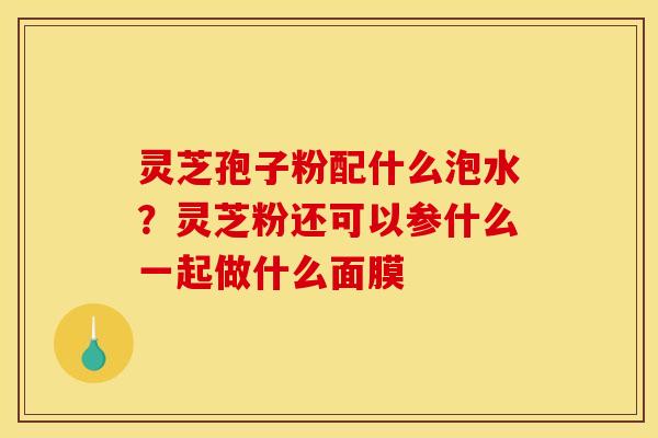 灵芝孢子粉配什么泡水？灵芝粉还可以参什么一起做什么面膜