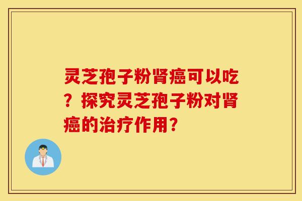 灵芝孢子粉肾癌可以吃？探究灵芝孢子粉对肾癌的治疗作用？