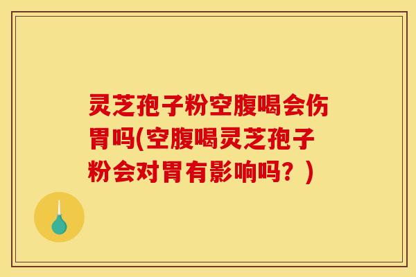灵芝孢子粉空腹喝会伤胃吗(空腹喝灵芝孢子粉会对胃有影响吗？)