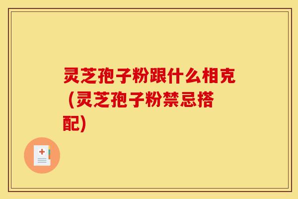 灵芝孢子粉跟什么相克 (灵芝孢子粉禁忌搭配)