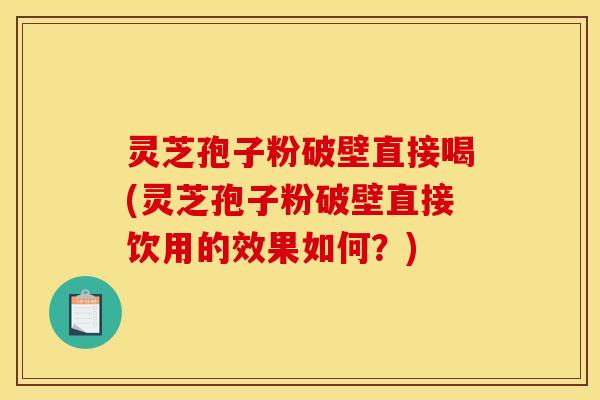 灵芝孢子粉破壁直接喝(灵芝孢子粉破壁直接饮用的效果如何？)