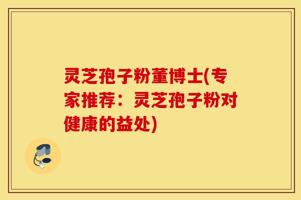 灵芝孢子粉董博士(专家推荐：灵芝孢子粉对健康的益处)