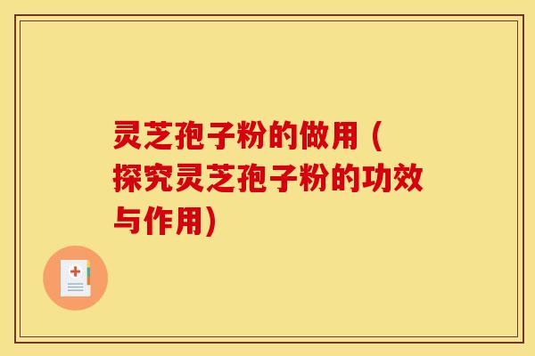灵芝孢子粉的做用 (探究灵芝孢子粉的功效与作用)