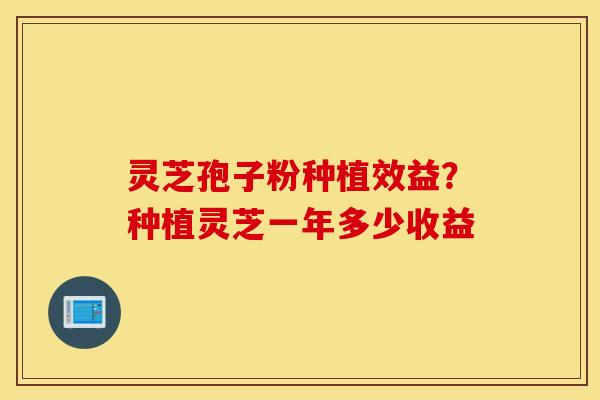 灵芝孢子粉种植效益？种植灵芝一年多少收益