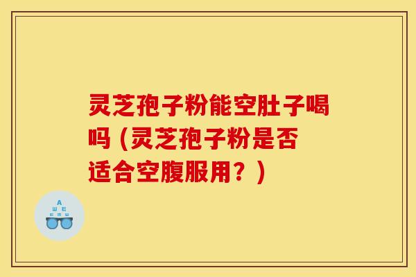 灵芝孢子粉能空肚子喝吗 (灵芝孢子粉是否适合空腹服用？)