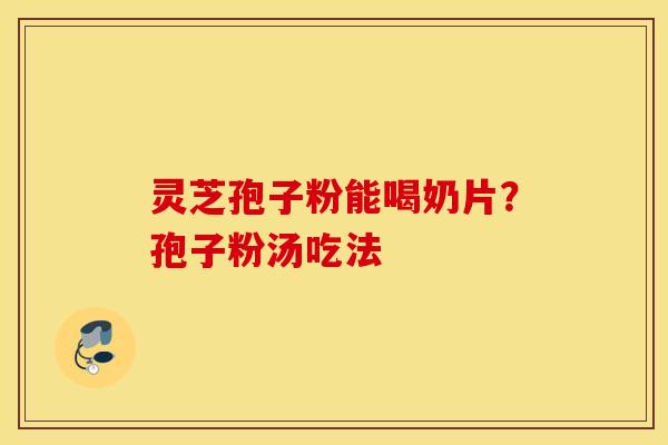 灵芝孢子粉能喝奶片？孢子粉汤吃法