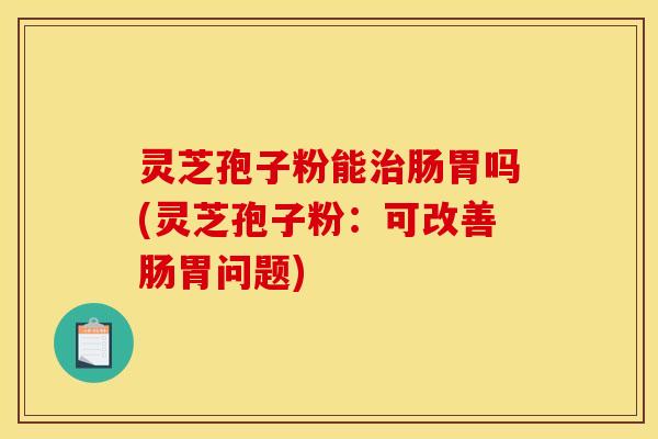 灵芝孢子粉能治肠胃吗(灵芝孢子粉：可改善肠胃问题)