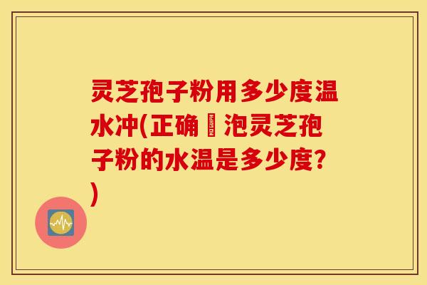 灵芝孢子粉用多少度温水冲(正确沖泡灵芝孢子粉的水温是多少度？)