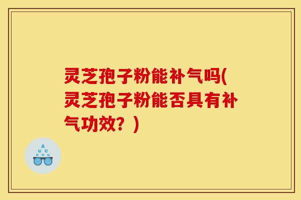 灵芝孢子粉能补气吗(灵芝孢子粉能否具有补气功效？)
