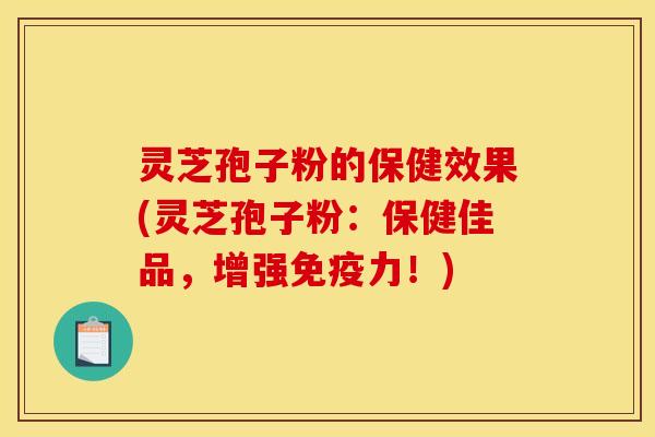 灵芝孢子粉的保健效果(灵芝孢子粉：保健佳品，增强免疫力！)