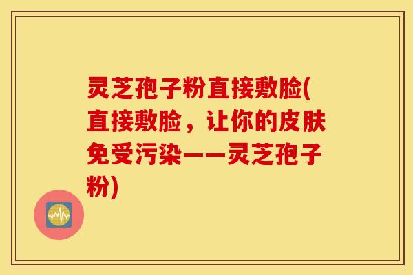 灵芝孢子粉直接敷脸(直接敷脸，让你的皮肤免受污染——灵芝孢子粉)