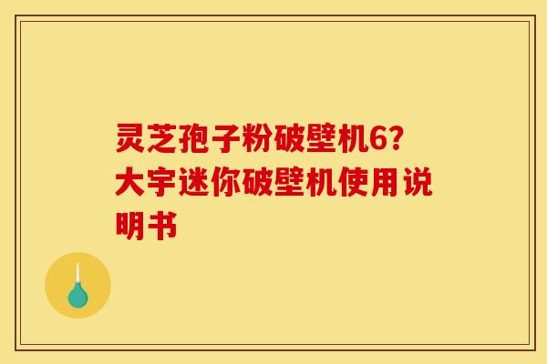 灵芝孢子粉破壁机6？大宇迷你破壁机使用说明书