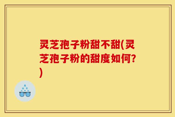 灵芝孢子粉甜不甜(灵芝孢子粉的甜度如何？)