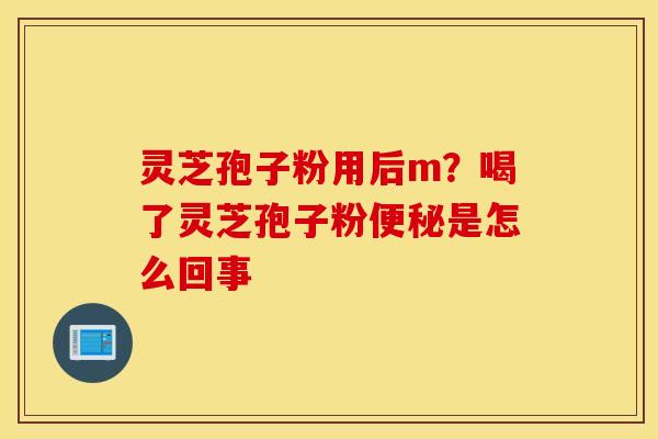 灵芝孢子粉用后m？喝了灵芝孢子粉便秘是怎么回事