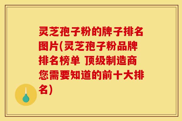 灵芝孢子粉的牌子排名图片(灵芝孢子粉品牌排名榜单 顶级制造商您需要知道的前十大排名)