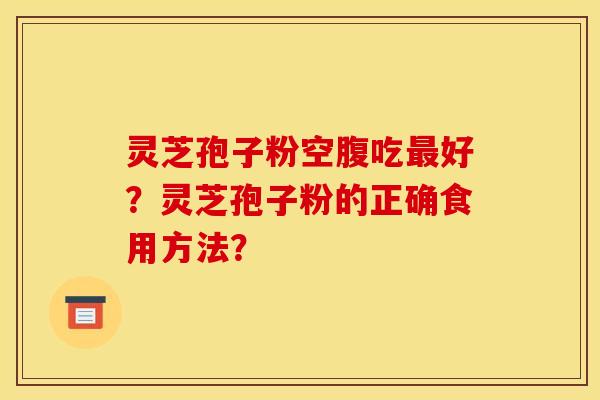 灵芝孢子粉空腹吃最好？灵芝孢子粉的正确食用方法？
