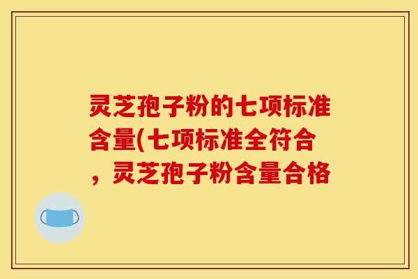 灵芝孢子粉的七项标准含量(七项标准全符合，灵芝孢子粉含量合格