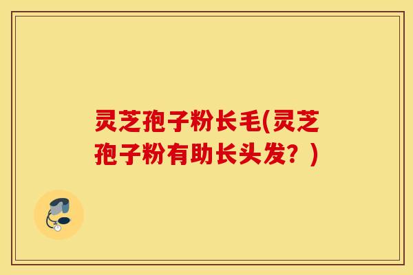 灵芝孢子粉长毛(灵芝孢子粉有助长头发？)
