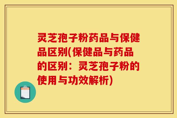 灵芝孢子粉药品与保健品区别(保健品与药品的区别：灵芝孢子粉的使用与功效解析)