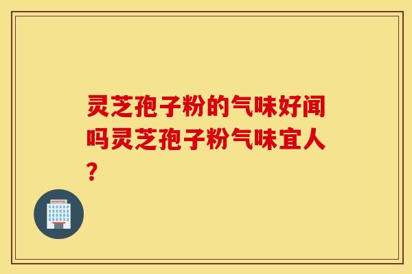 灵芝孢子粉的气味好闻吗灵芝孢子粉气味宜人？