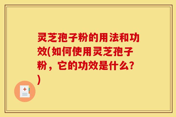 灵芝孢子粉的用法和功效(如何使用灵芝孢子粉，它的功效是什么？)