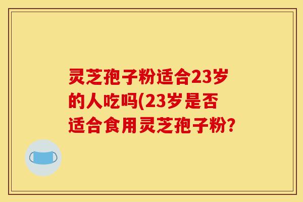灵芝孢子粉适合23岁的人吃吗(23岁是否适合食用灵芝孢子粉？