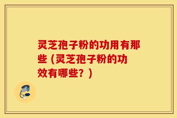 灵芝孢子粉的功用有那些 (灵芝孢子粉的功效有哪些？)