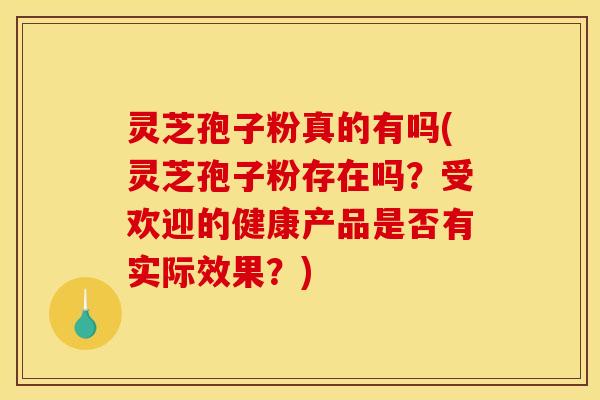 灵芝孢子粉真的有吗(灵芝孢子粉存在吗？受欢迎的健康产品是否有实际效果？)