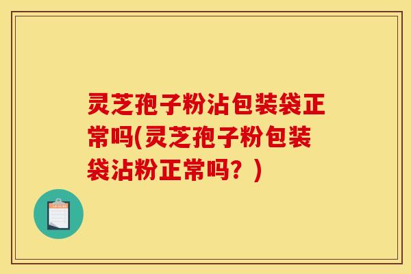 灵芝孢子粉沾包装袋正常吗(灵芝孢子粉包装袋沾粉正常吗？)