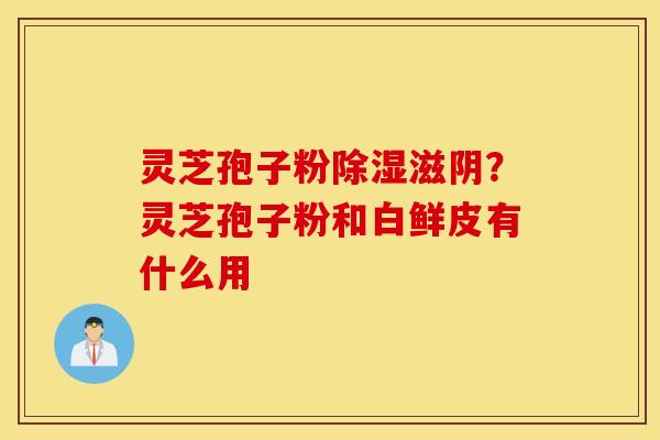 灵芝孢子粉除湿滋阴？灵芝孢子粉和白鲜皮有什么用