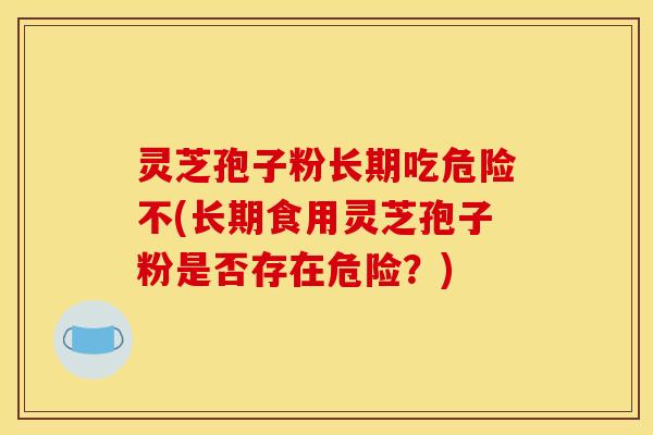 灵芝孢子粉长期吃危险不(长期食用灵芝孢子粉是否存在危险？)