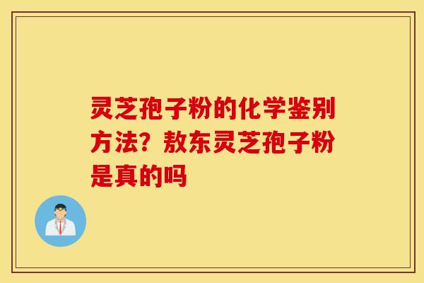 灵芝孢子粉的化学鉴别方法？敖东灵芝孢子粉是真的吗