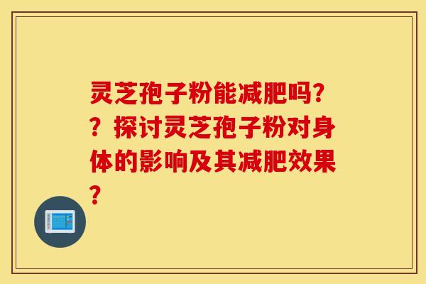灵芝孢子粉能减肥吗？？探讨灵芝孢子粉对身体的影响及其减肥效果？