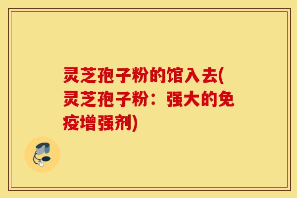 灵芝孢子粉的馆入去(灵芝孢子粉：强大的免疫增强剂)