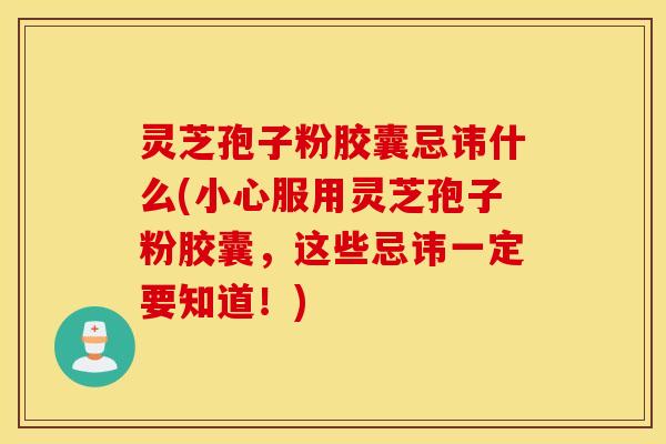灵芝孢子粉胶囊忌讳什么(小心服用灵芝孢子粉胶囊，这些忌讳一定要知道！)