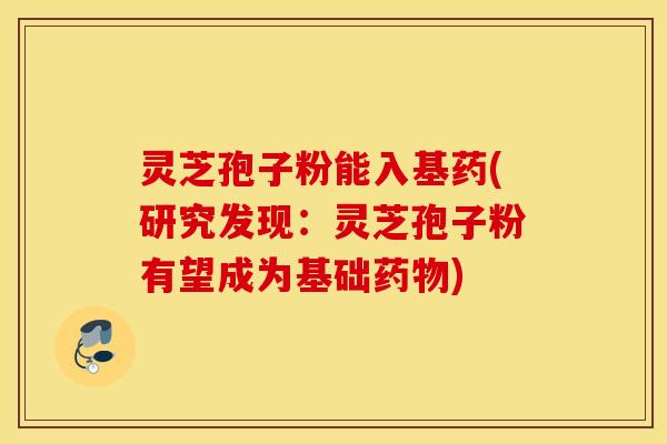 灵芝孢子粉能入基药(研究发现：灵芝孢子粉有望成为基础药物)