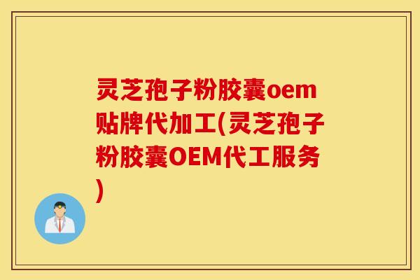 灵芝孢子粉胶囊oem贴牌代加工(灵芝孢子粉胶囊OEM代工服务)
