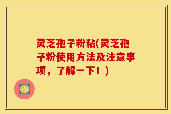 灵芝孢子粉粘(灵芝孢子粉使用方法及注意事项，了解一下！)