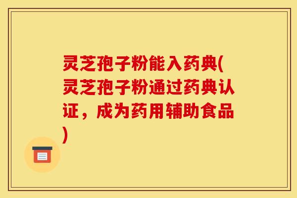 灵芝孢子粉能入药典(灵芝孢子粉通过药典认证，成为药用辅助食品)