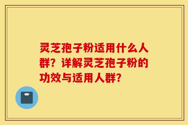 灵芝孢子粉适用什么人群？详解灵芝孢子粉的功效与适用人群？