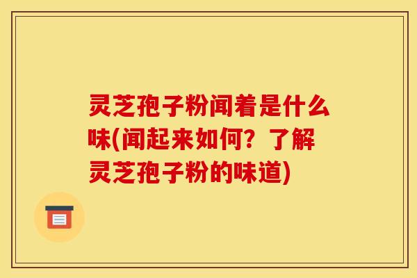 灵芝孢子粉闻着是什么味(闻起来如何？了解灵芝孢子粉的味道)
