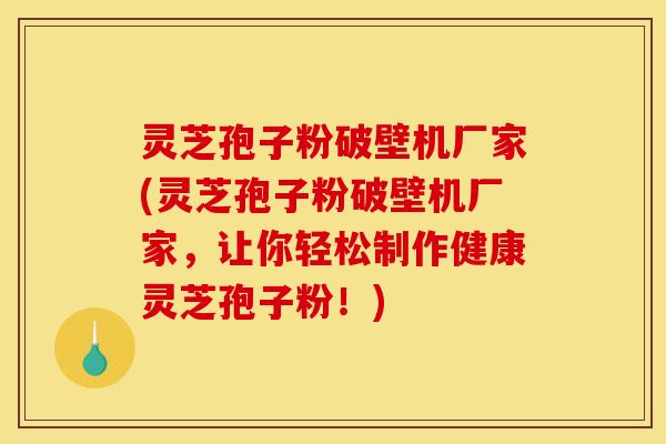 灵芝孢子粉破壁机厂家(灵芝孢子粉破壁机厂家，让你轻松制作健康灵芝孢子粉！)
