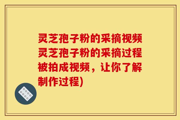 灵芝孢子粉的采摘视频灵芝孢子粉的采摘过程被拍成视频，让你了解制作过程)