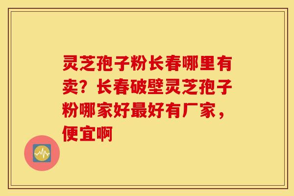 灵芝孢子粉长春哪里有卖？长春破壁灵芝孢子粉哪家好最好有厂家，便宜啊